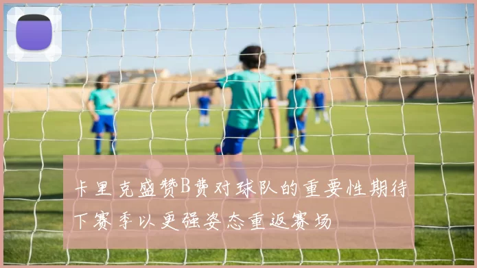 卡里克盛赞B费对球队的重要性期待下赛季以更强姿态重返赛场